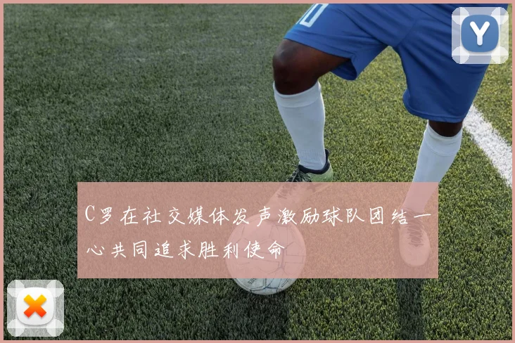 C罗在社交媒体发声激励球队团结一心共同追求胜利使命