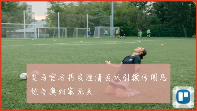 皇马官方再度澄清否认引援传闻恩佐与奥利塞无关