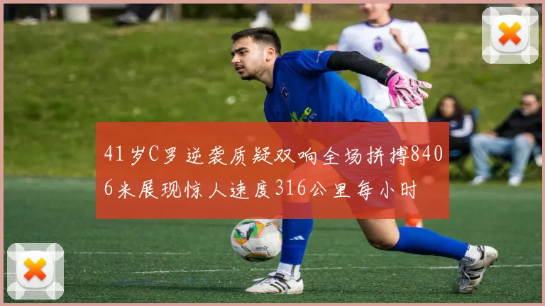 41岁C罗逆袭质疑双响全场拼搏8406米展现惊人速度316公里每小时