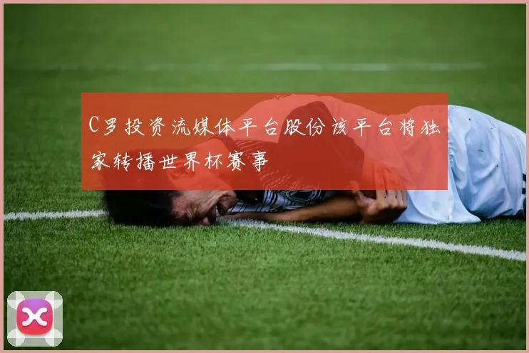 C罗投资流媒体平台股份该平台将独家转播世界杯赛事