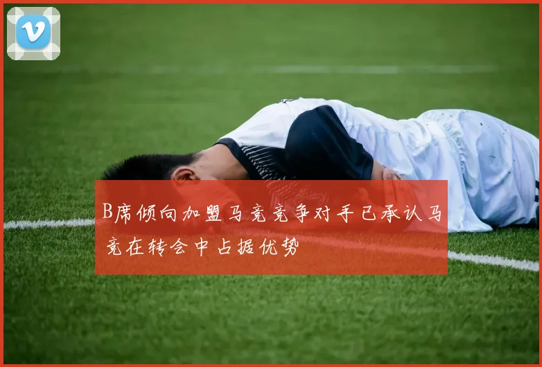 B席倾向加盟马竞竞争对手已承认马竞在转会中占据优势