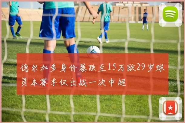 德尔加多身价暴跌至15万欧29岁球员本赛季仅出战一次中超