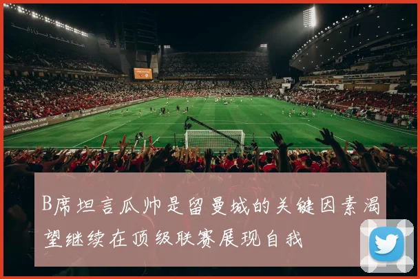 B席坦言瓜帅是留曼城的关键因素渴望继续在顶级联赛展现自我