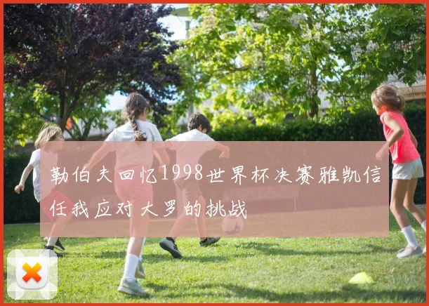 勒伯夫回忆1998世界杯决赛雅凯信任我应对大罗的挑战