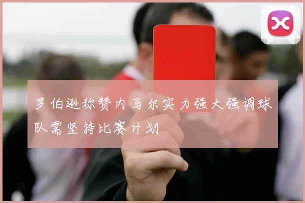 罗伯逊称赞内马尔实力强大强调球队需坚持比赛计划