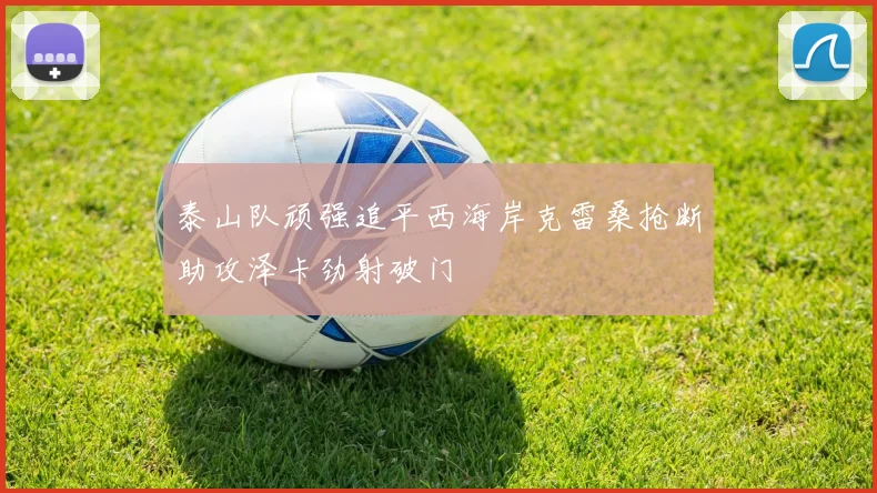 泰山队顽强追平西海岸克雷桑抢断助攻泽卡劲射破门