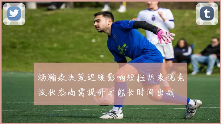杨瀚森决策迟缓影响短挡拆表现竞技状态尚需提升才能长时间出战