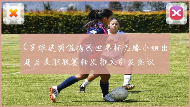 C罗球迷调侃梅西世界杯无缘小组出局后美职联赛转发推文引发热议