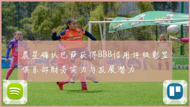 晨星确认巴萨获得BBB信用评级彰显俱乐部财务实力与发展潜力