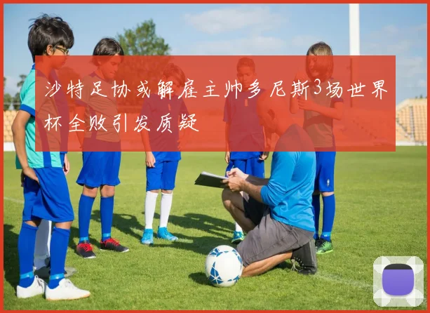 沙特足协或解雇主帅多尼斯3场世界杯全败引发质疑