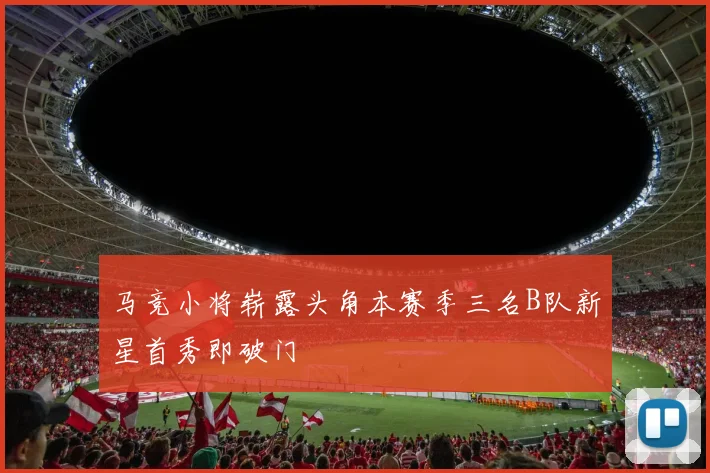 马竞小将崭露头角本赛季三名B队新星首秀即破门
