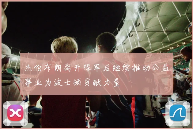 杰伦布朗离开绿军后继续推动公益事业为波士顿贡献力量