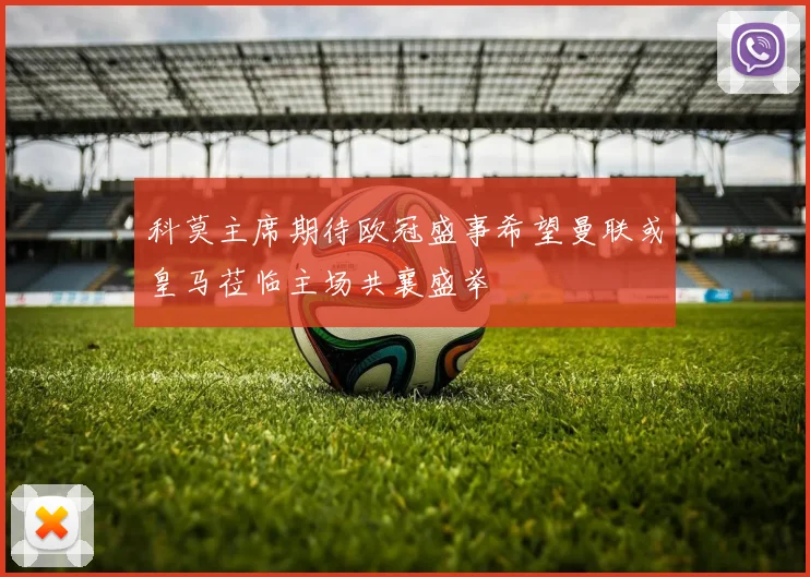 科莫主席期待欧冠盛事希望曼联或皇马莅临主场共襄盛举
