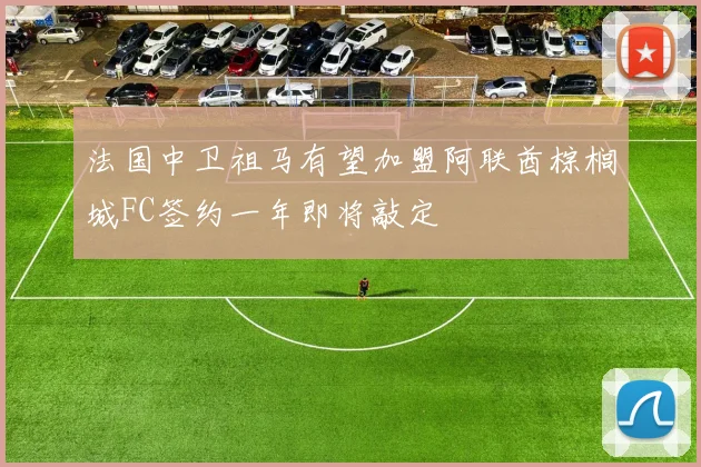 法国中卫祖马有望加盟阿联酋棕榈城FC签约一年即将敲定