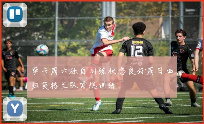 萨卡周六独自训练状态良好周日回归英格兰队常规训练