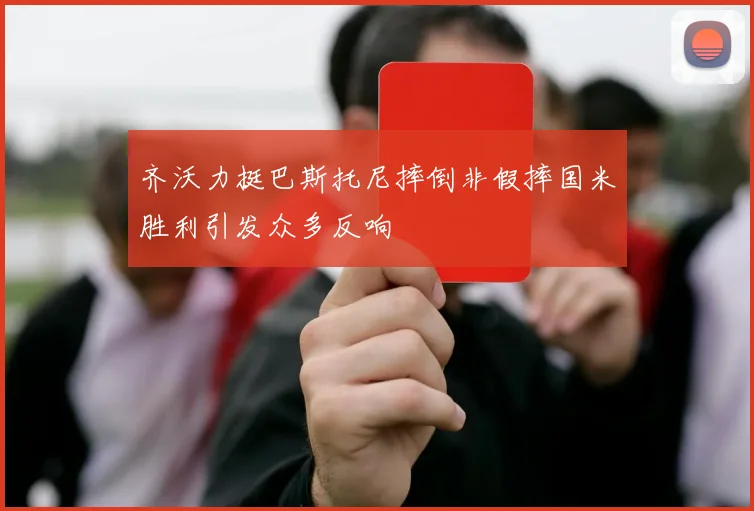 齐沃力挺巴斯托尼摔倒非假摔国米胜利引发众多反响