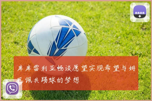 库库雷利亚畅谈愿望实现希望与姆巴佩共踢球的梦想
