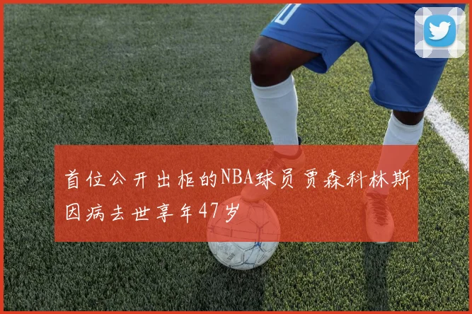 首位公开出柜的NBA球员贾森科林斯因病去世享年47岁