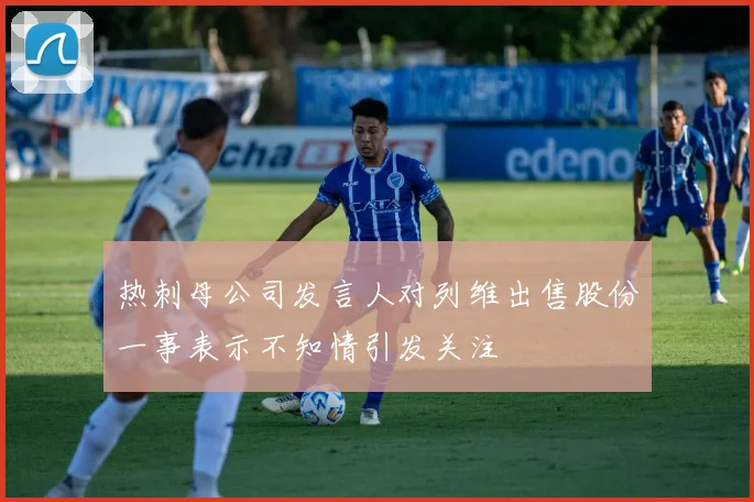 热刺母公司发言人对列维出售股份一事表示不知情引发关注
