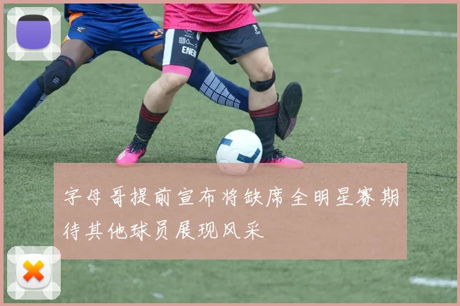 字母哥提前宣布将缺席全明星赛期待其他球员展现风采