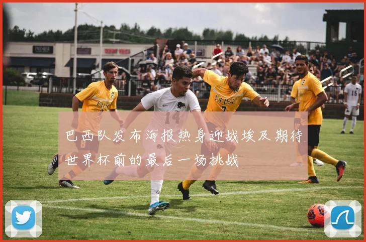 巴西队发布海报热身迎战埃及期待世界杯前的最后一场挑战