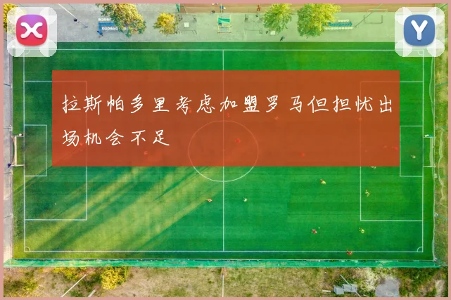 拉斯帕多里考虑加盟罗马但担忧出场机会不足