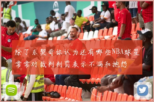 除了东契奇你认为还有哪些NBA球星常常对裁判判罚表示不满和抱怨