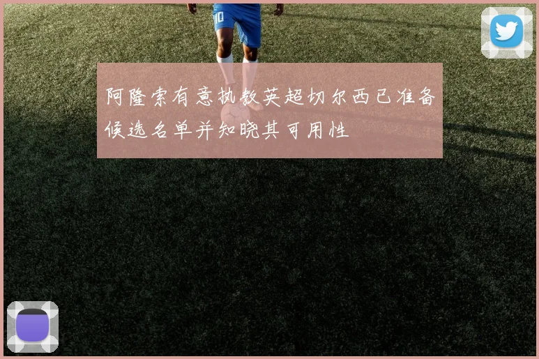 阿隆索有意执教英超切尔西已准备候选名单并知晓其可用性