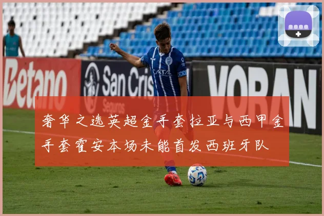 奢华之选英超金手套拉亚与西甲金手套霍安本场未能首发西班牙队