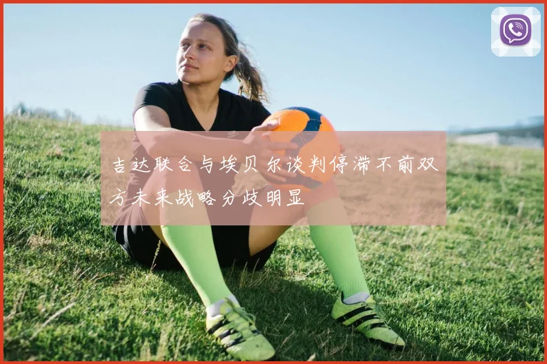 吉达联合与埃贝尔谈判停滞不前双方未来战略分歧明显