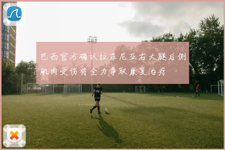 巴西官方确认拉菲尼亚右大腿后侧肌肉受伤将全力争取康复治疗