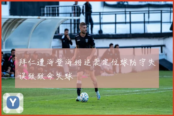 拜仁遭海登海姆逆袭定位球防守失误致致命失球