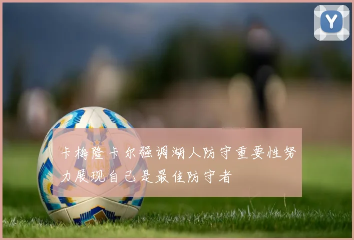 卡梅隆卡尔强调湖人防守重要性努力展现自己是最佳防守者
