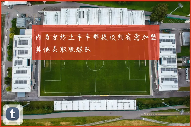 内马尔终止辛辛那提谈判有意加盟其他美职联球队