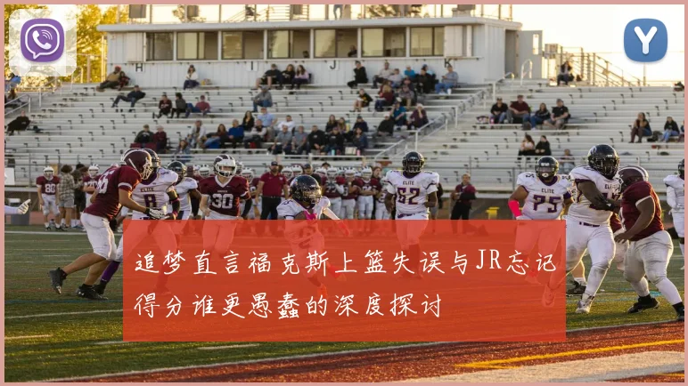 追梦直言福克斯上篮失误与JR忘记得分谁更愚蠢的深度探讨