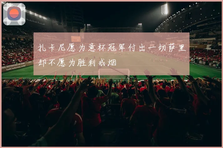 扎卡尼愿为意杯冠军付出一切萨里却不愿为胜利戒烟