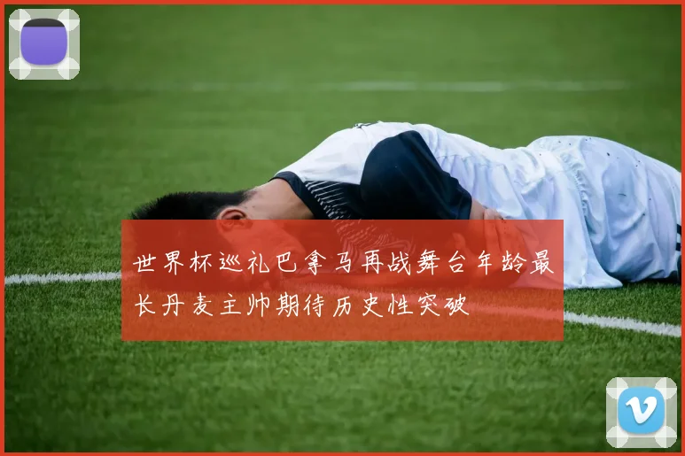 世界杯巡礼巴拿马再战舞台年龄最长丹麦主帅期待历史性突破
